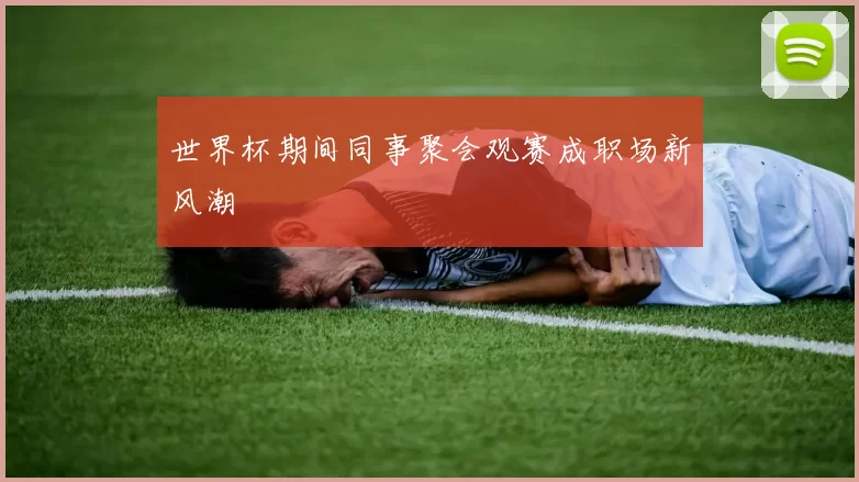 世界杯期间同事聚会观赛成职场新风潮