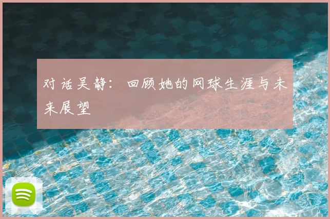 对话吴静：回顾她的网球生涯与未来展望