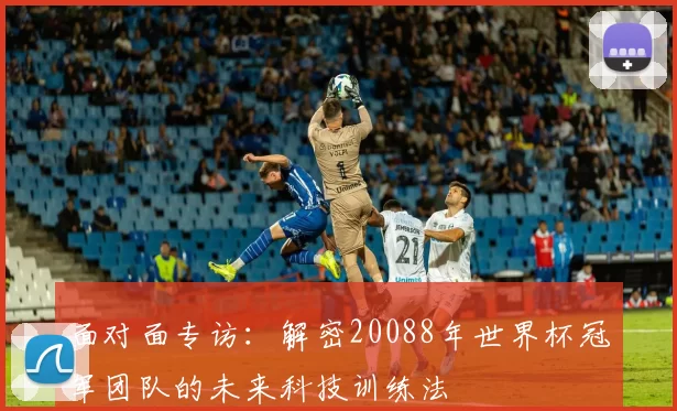 面对面专访：解密20088年世界杯冠军团队的未来科技训练法