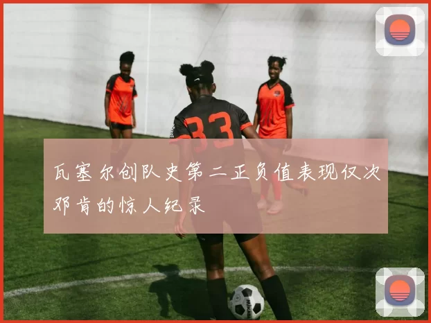 瓦塞尔创队史第二正负值表现仅次邓肯的惊人纪录