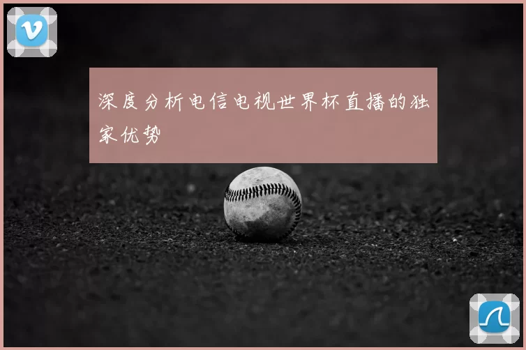 深度分析电信电视世界杯直播的独家优势