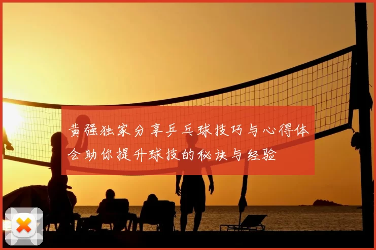 黄强独家分享乒乓球技巧与心得体会助你提升球技的秘诀与经验