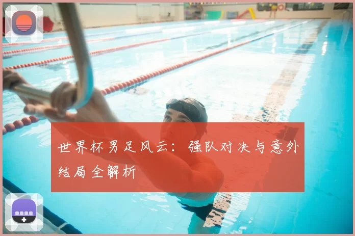 世界杯男足风云:强队对决与意外结局全解析