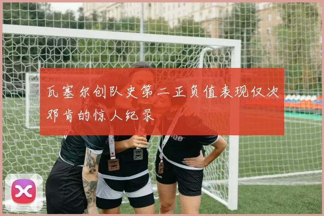 瓦塞尔创队史第二正负值表现仅次邓肯的惊人纪录