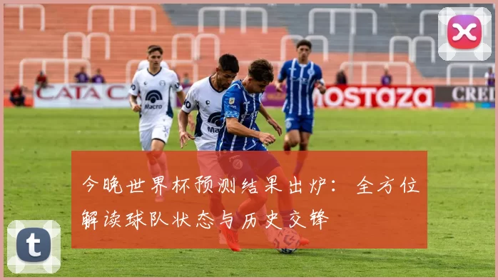今晚世界杯预测结果出炉：全方位解读球队状态与历史交锋