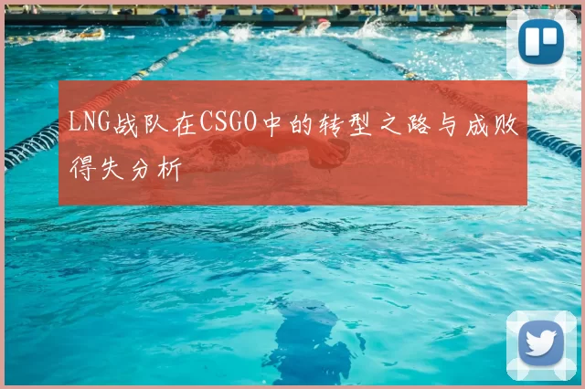 LNG战队在CSGO中的转型之路与成败得失分析