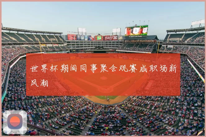 世界杯期间同事聚会观赛成职场新风潮