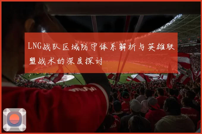 LNG战队区域防守体系解析与英雄联盟战术的深度探讨