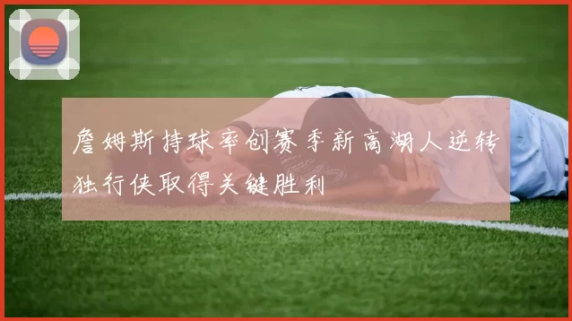 詹姆斯持球率创赛季新高湖人逆转独行侠取得关键胜利