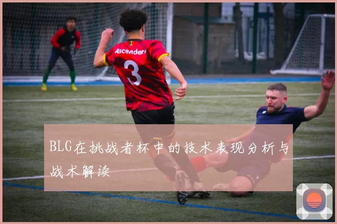BLG在挑战者杯中的技术表现分析与战术解读