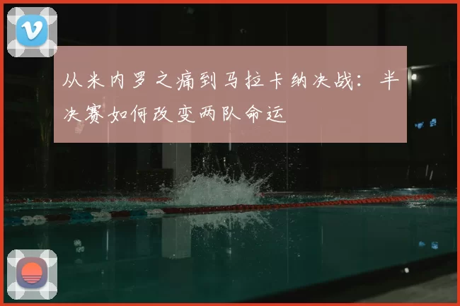 从米内罗之痛到马拉卡纳决战：半决赛如何改变两队命运