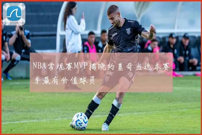 NBA常规赛MVP揭晓约基奇当选本赛季最有价值球员