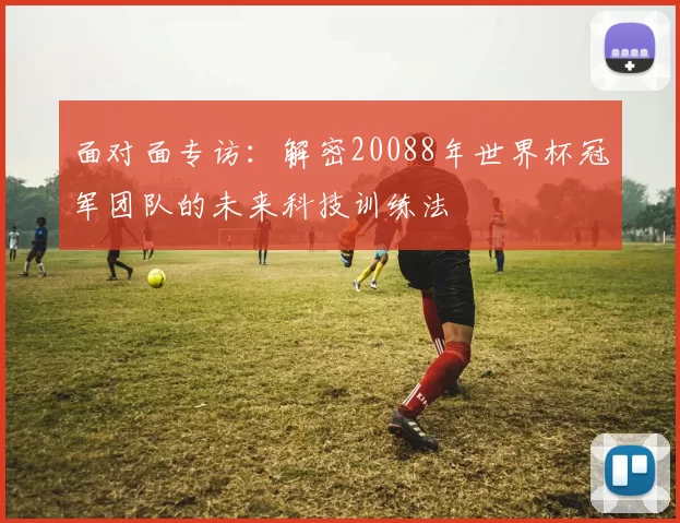 面对面专访:解密20088年世界杯冠军团队的未来科技训练法