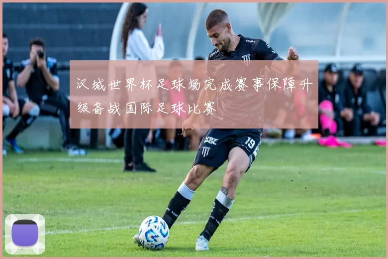 汉城世界杯足球场完成赛事保障升级备战国际足球比赛