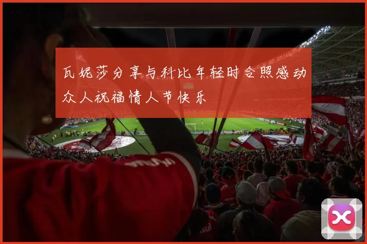 瓦妮莎分享与科比年轻时合照感动众人祝福情人节快乐