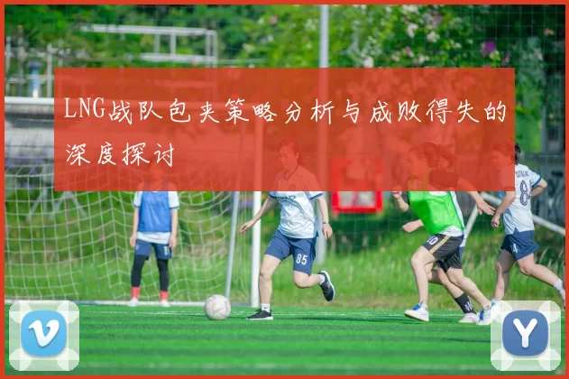 LNG战队包夹策略分析与成败得失的深度探讨