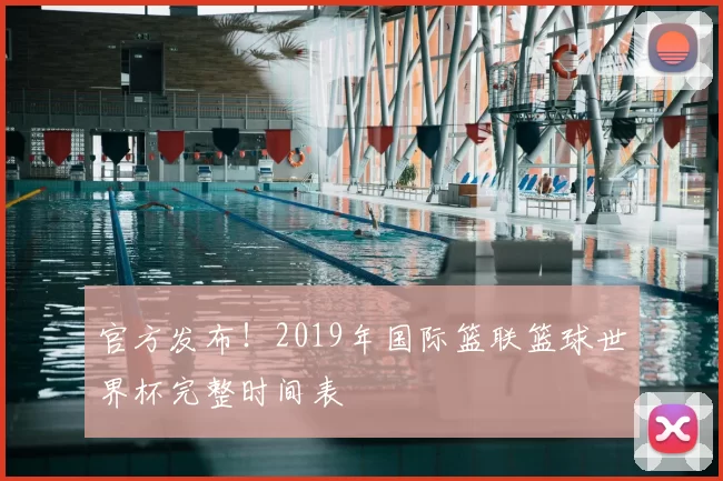 官方发布！2019年国际篮联篮球世界杯完整时间表
