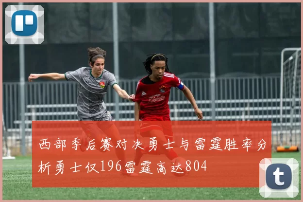 西部季后赛对决勇士与雷霆胜率分析勇士仅196雷霆高达804