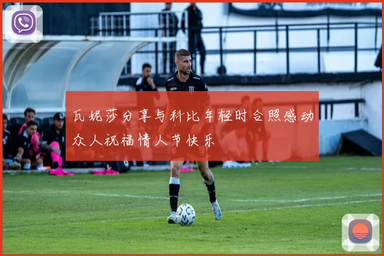 瓦妮莎分享与科比年轻时合照感动众人祝福情人节快乐