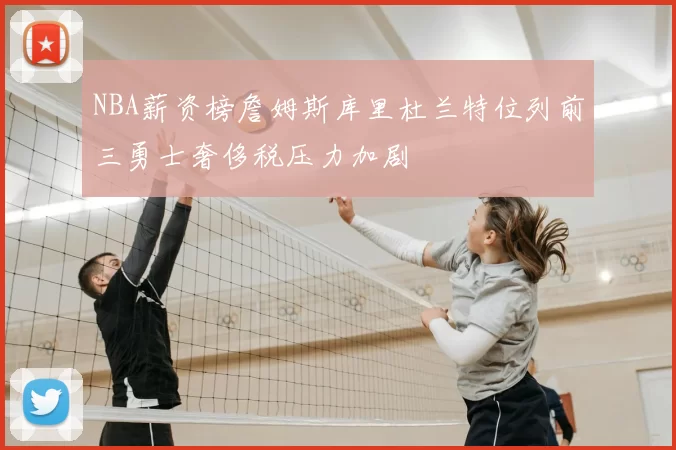 NBA薪资榜詹姆斯库里杜兰特位列前三勇士奢侈税压力加剧