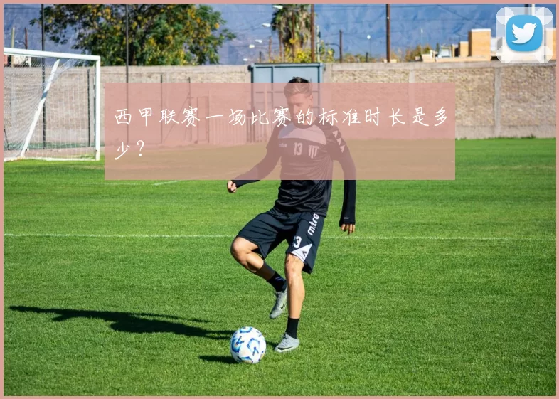 西甲联赛一场比赛的标准时长是多少？