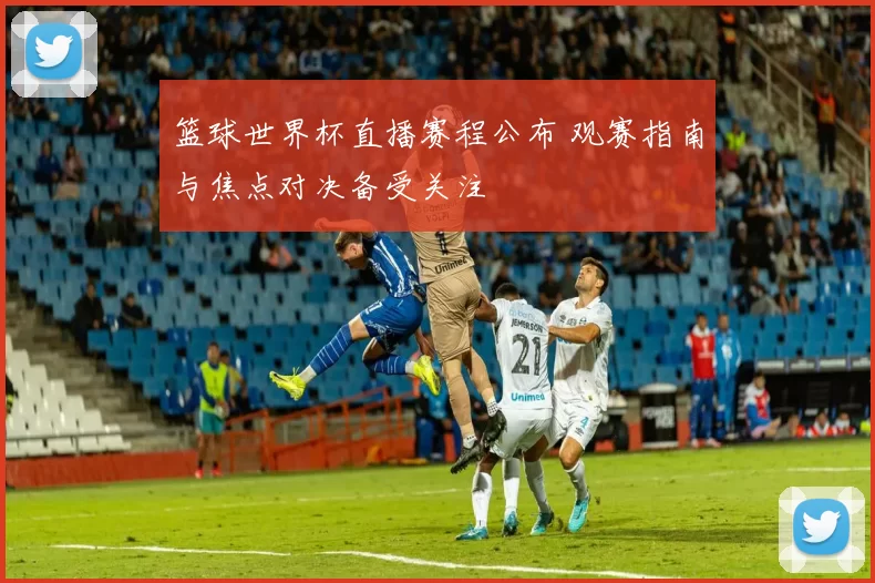 篮球世界杯直播赛程公布 观赛指南与焦点对决备受关注