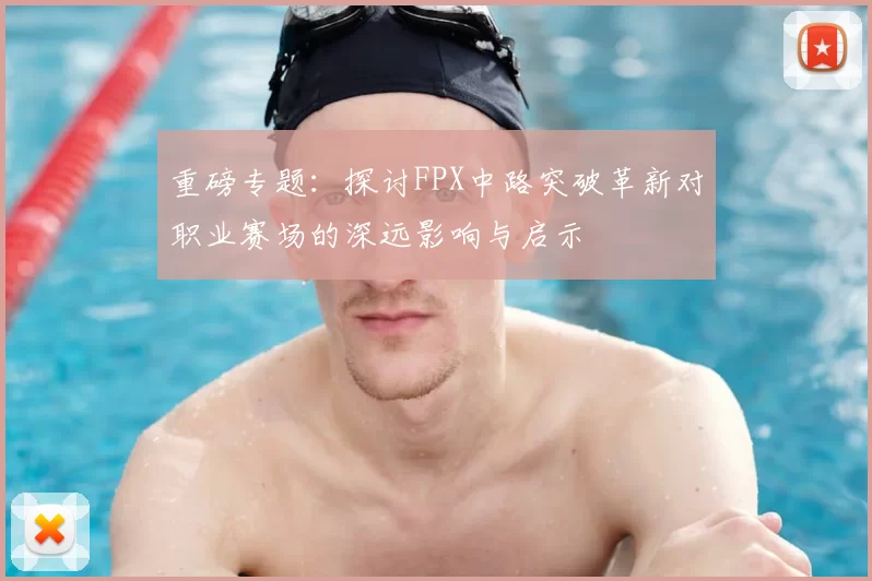 重磅专题：探讨FPX中路突破革新对职业赛场的深远影响与启示