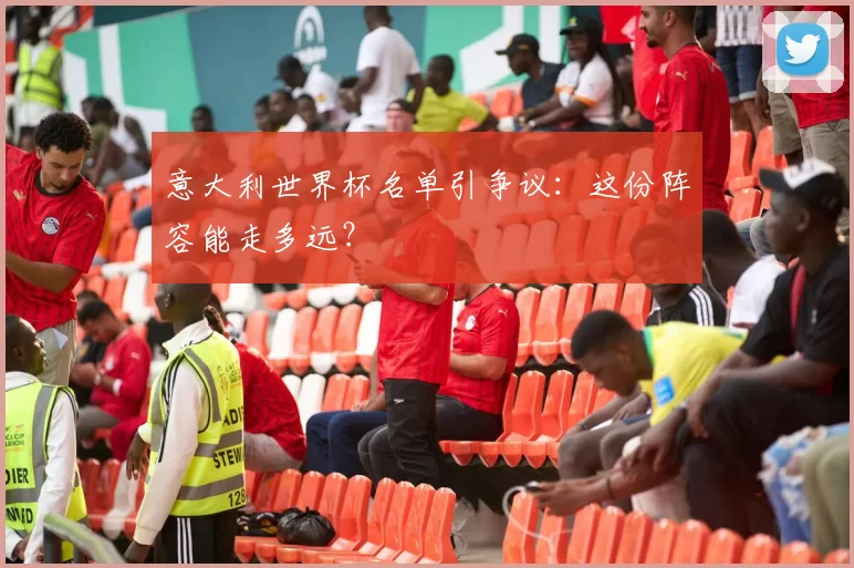 意大利世界杯名单引争议:这份阵容能走多远?