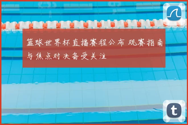 篮球世界杯直播赛程公布 观赛指南与焦点对决备受关注