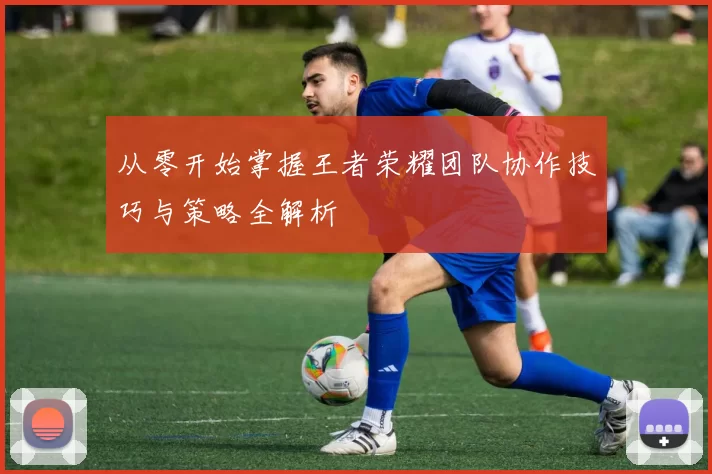 从零开始掌握王者荣耀团队协作技巧与策略全解析