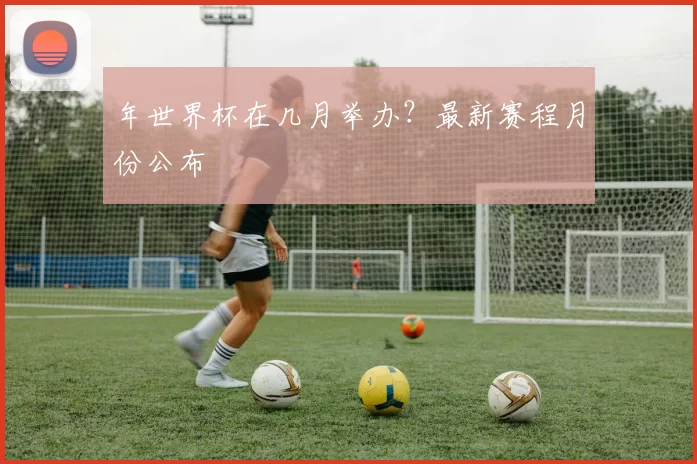 年世界杯在几月举办?最新赛程月份公布