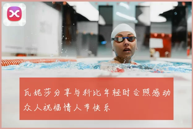 瓦妮莎分享与科比年轻时合照感动众人祝福情人节快乐