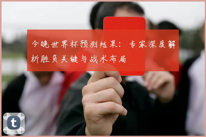 今晚世界杯预测结果：专家深度解析胜负关键与战术布局