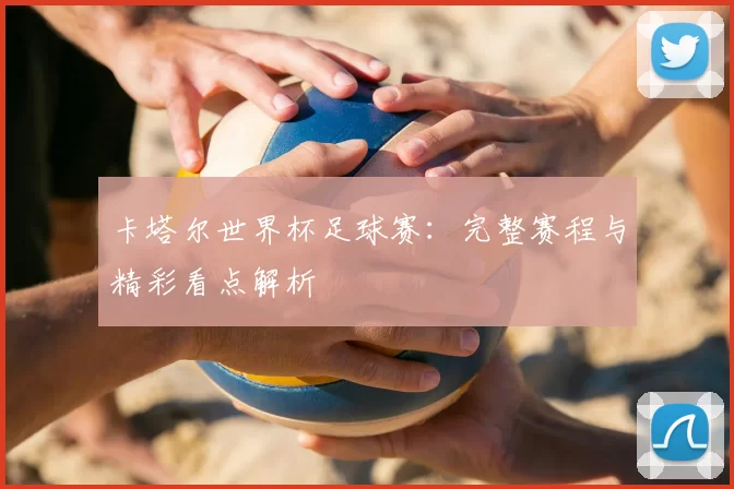 卡塔尔世界杯足球赛：完整赛程与精彩看点解析