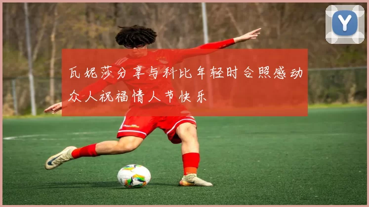 瓦妮莎分享与科比年轻时合照感动众人祝福情人节快乐