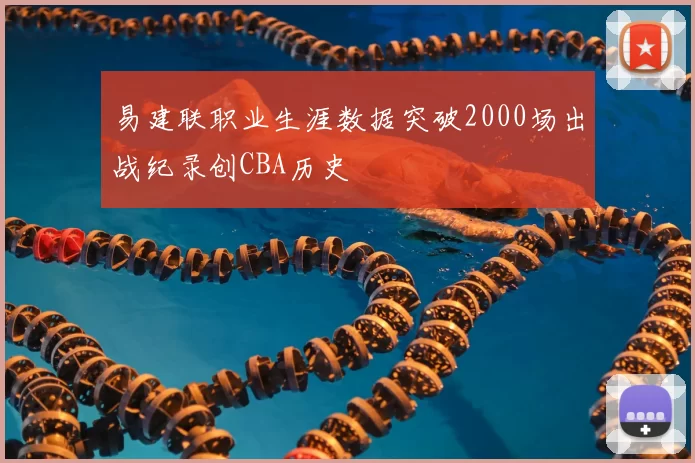 易建联职业生涯数据突破2000场出战纪录创CBA历史