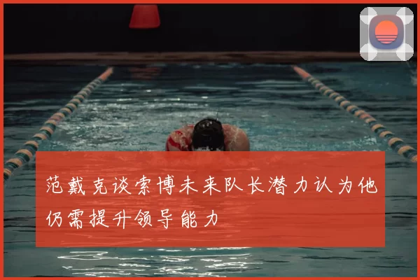 范戴克谈索博未来队长潜力认为他仍需提升领导能力