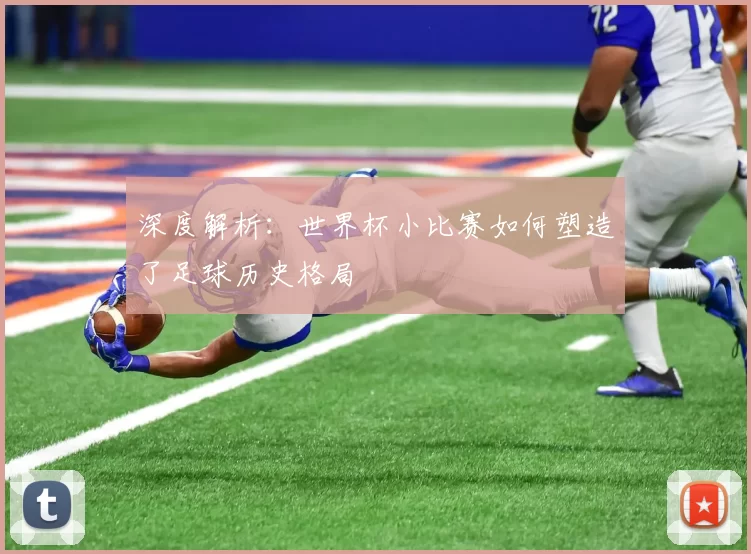 深度解析:世界杯小比赛如何塑造了足球历史格局