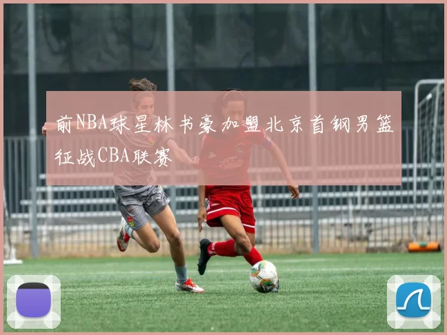 前NBA球星林书豪加盟北京首钢男篮征战CBA联赛