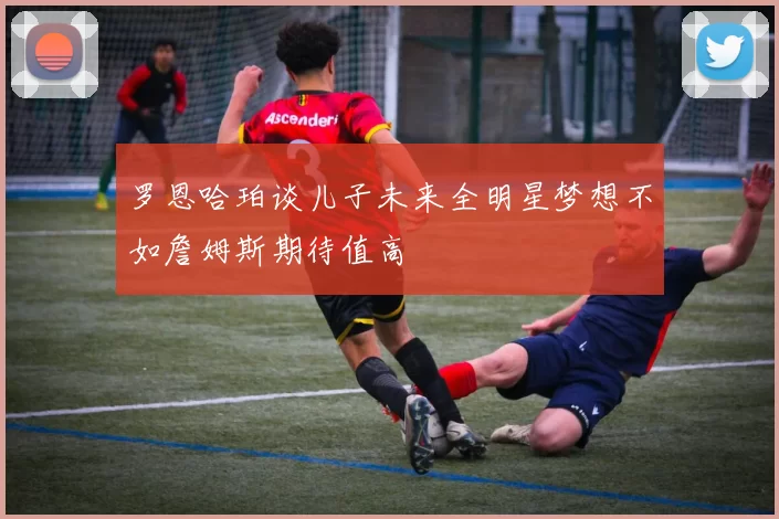 罗恩哈珀谈儿子未来全明星梦想不如詹姆斯期待值高