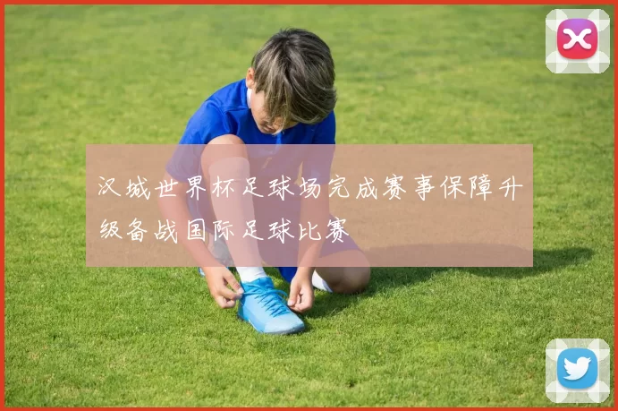汉城世界杯足球场完成赛事保障升级备战国际足球比赛