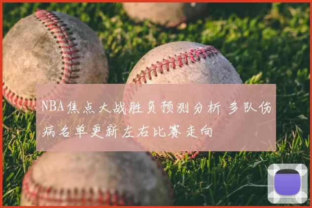 NBA焦点大战胜负预测分析 多队伤病名单更新左右比赛走向