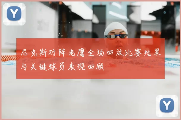 尼克斯对阵老鹰全场回放比赛结果与关键球员表现回顾