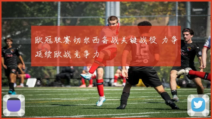 欧冠联赛切尔西备战关键战役 力争延续欧战竞争力