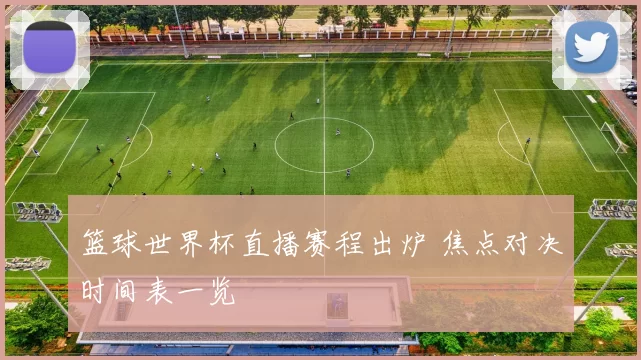篮球世界杯直播赛程出炉 焦点对决时间表一览