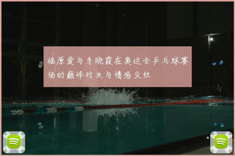 福原爱与李晓霞在奥运会乒乓球赛场的巅峰对决与情感交织