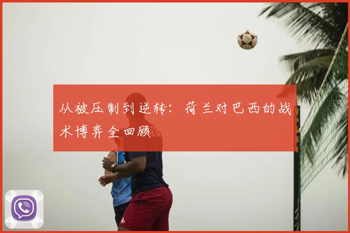从被压制到逆转:荷兰对巴西的战术博弈全回顾