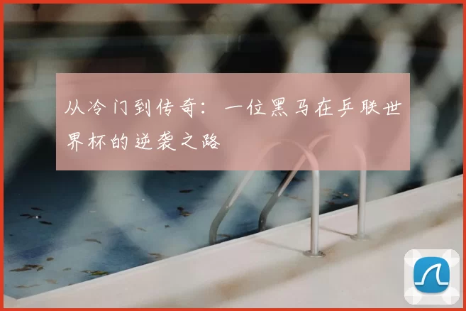 从冷门到传奇:一位黑马在乒联世界杯的逆袭之路