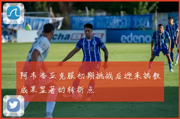 阿韦洛亚克服初期挑战后迎来执教成果显著的转折点