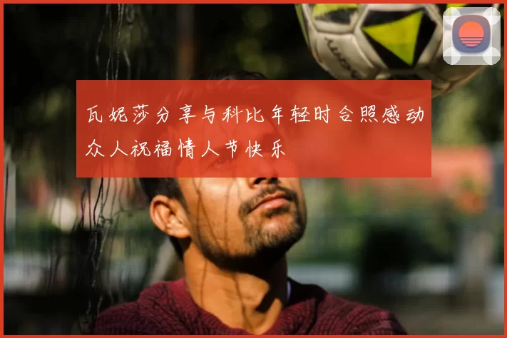 瓦妮莎分享与科比年轻时合照感动众人祝福情人节快乐